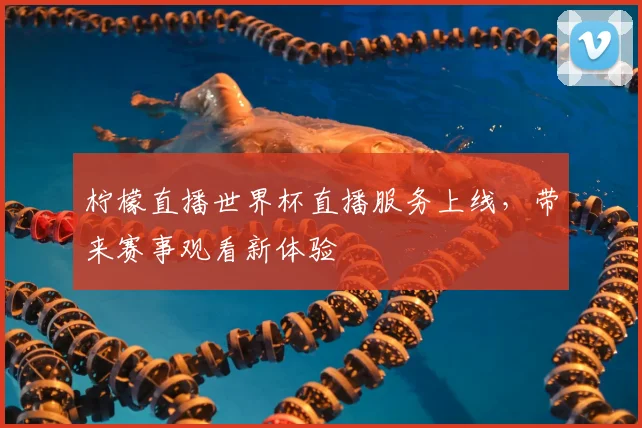 柠檬直播世界杯直播服务上线，带来赛事观看新体验