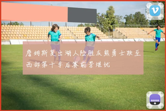 詹姆斯复出湖人险胜灰熊勇士跌至西部第十季后赛前景堪忧