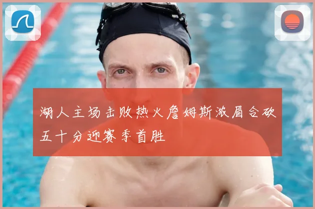 湖人主场击败热火詹姆斯浓眉合砍五十分迎赛季首胜