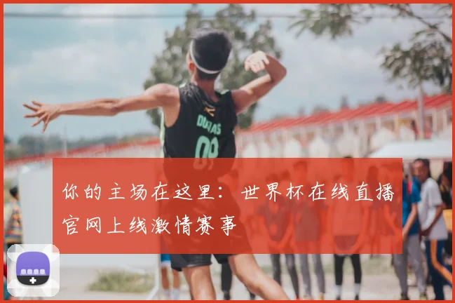 你的主场在这里：世界杯在线直播官网上线激情赛事