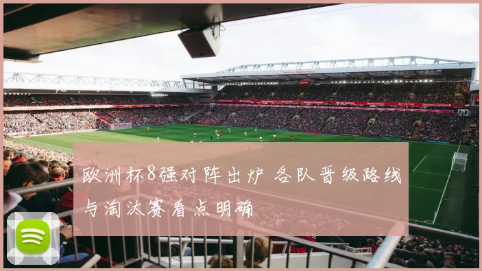 欧洲杯8强对阵出炉 各队晋级路线与淘汰赛看点明确