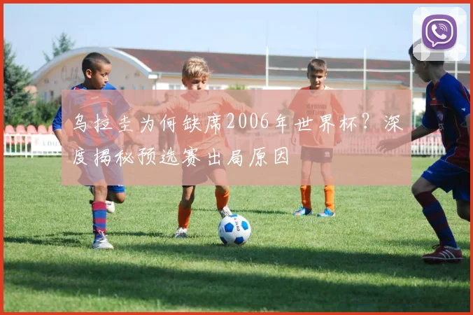 乌拉圭为何缺席2006年世界杯？深度揭秘预选赛出局原因