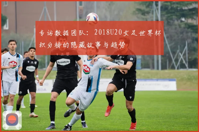 专访数据团队：2018U20女足世界杯积分榜的隐藏故事与趋势