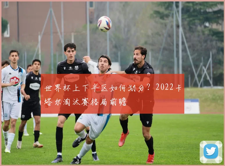 世界杯上下半区如何划分？2022卡塔尔淘汰赛格局前瞻