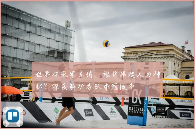 世界杯冠军竞猜：谁将捧起大力神杯？深度解析各队夺冠概率