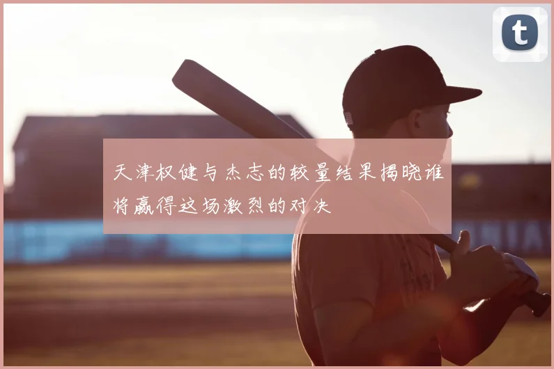 天津权健与杰志的较量结果揭晓谁将赢得这场激烈的对决