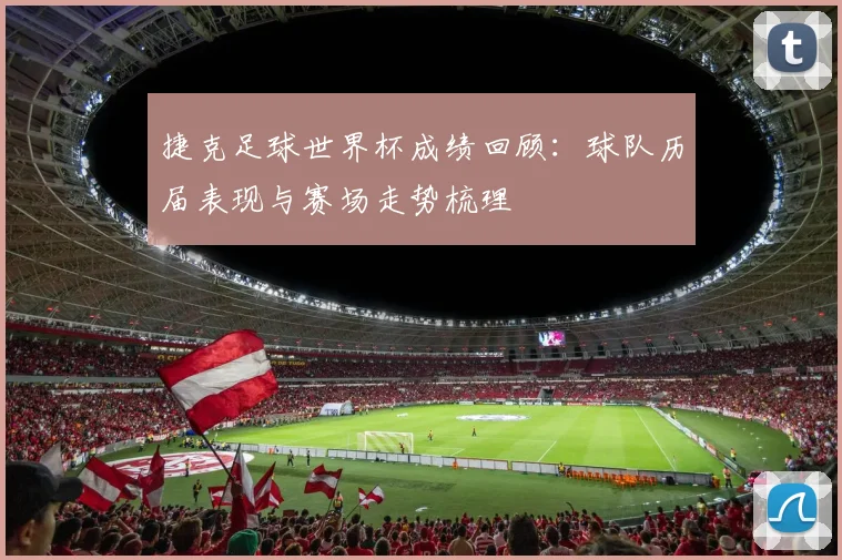 捷克足球世界杯成绩回顾：球队历届表现与赛场走势梳理