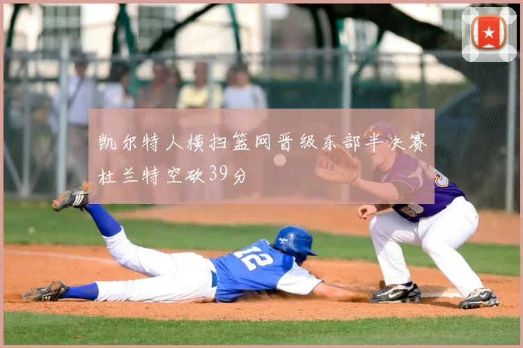 凯尔特人横扫篮网晋级东部半决赛杜兰特空砍39分