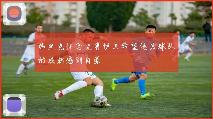弗里克怀念克鲁伊夫希望他为球队的成就感到自豪
