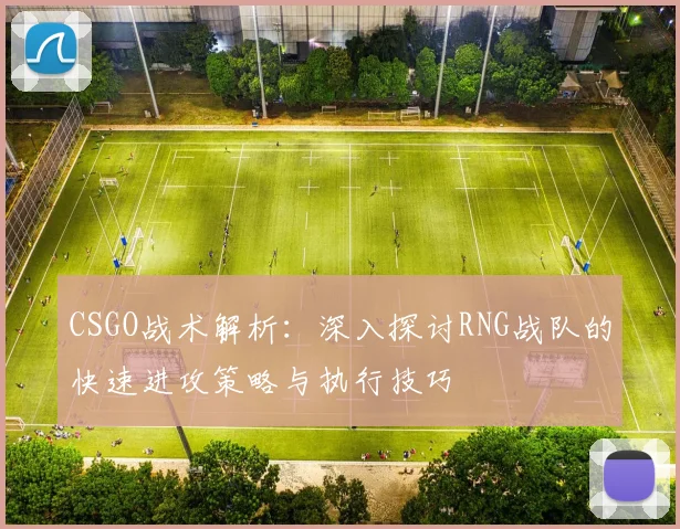 CSGO战术解析：深入探讨RNG战队的快速进攻策略与执行技巧