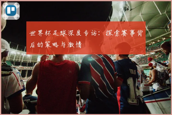 世界杯足球深度专访：探索赛事背后的策略与激情