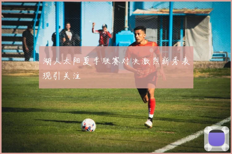 湖人太阳夏季联赛对决激烈新秀表现引关注