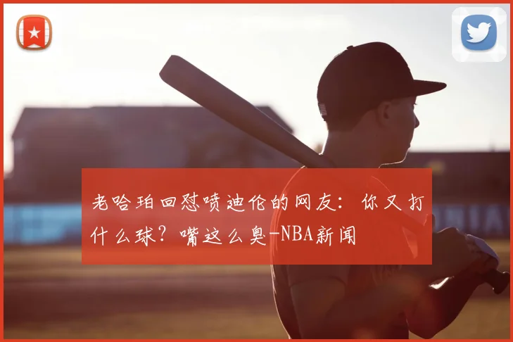 老哈珀回怼喷迪伦的网友：你又打什么球？嘴这么臭-NBA新闻