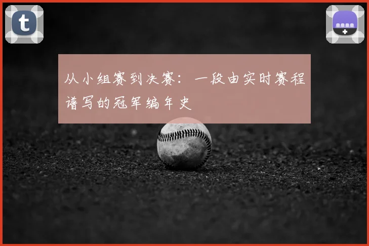 从小组赛到决赛：一段由实时赛程谱写的冠军编年史