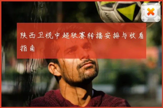 陕西卫视中超联赛转播安排与收看指南