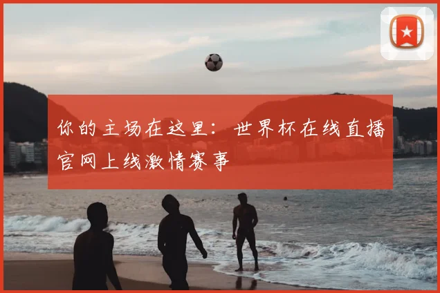 你的主场在这里：世界杯在线直播官网上线激情赛事