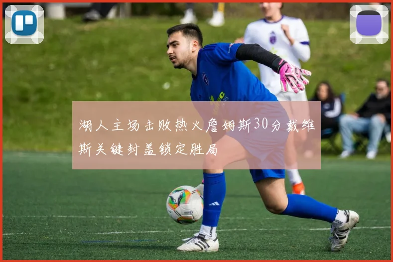 湖人主场击败热火詹姆斯30分戴维斯关键封盖锁定胜局