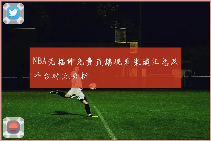 NBA无插件免费直播观看渠道汇总及平台对比分析