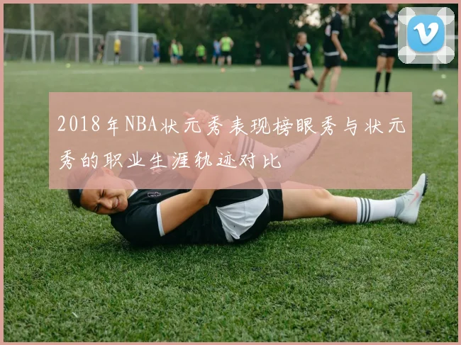 2018年NBA状元秀表现榜眼秀与状元秀的职业生涯轨迹对比