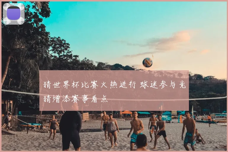 猜世界杯比赛火热进行 球迷参与竞猜增添赛事看点