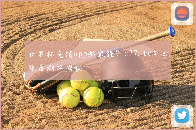 世界杯竞猜app哪家强？c77.tv平台深度测评揭秘