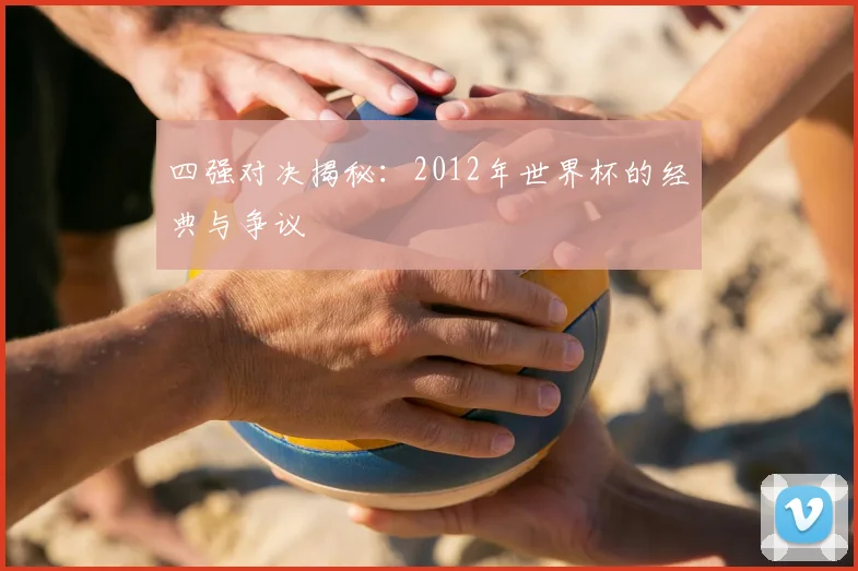 四强对决揭秘：2012年世界杯的经典与争议