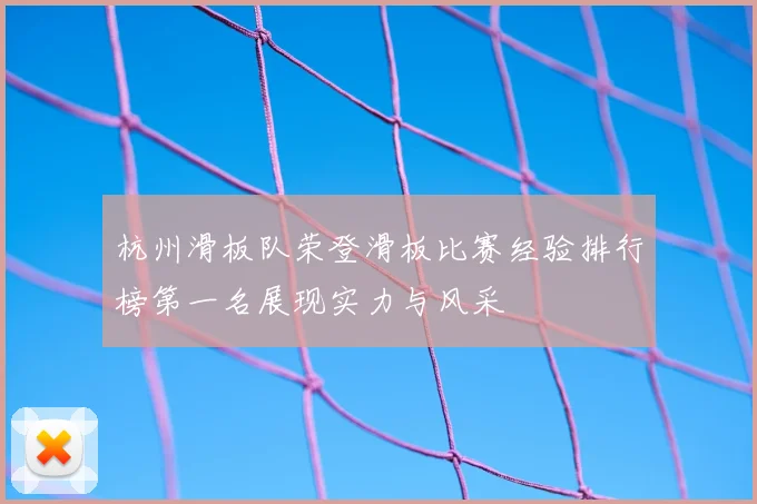 杭州滑板队荣登滑板比赛经验排行榜第一名展现实力与风采