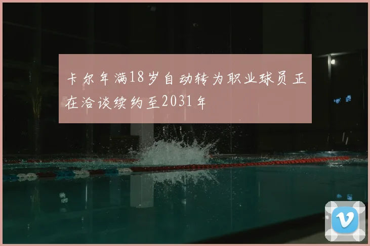 卡尔年满18岁自动转为职业球员正在洽谈续约至2031年