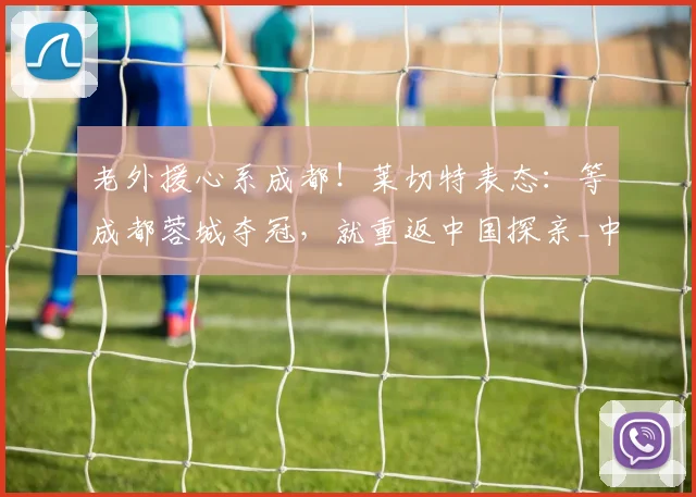 老外援心系成都！莱切特表态：等成都蓉城夺冠，就重返中国探亲_中超_球迷_联赛