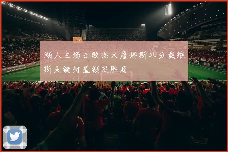 湖人主场击败热火詹姆斯30分戴维斯关键封盖锁定胜局