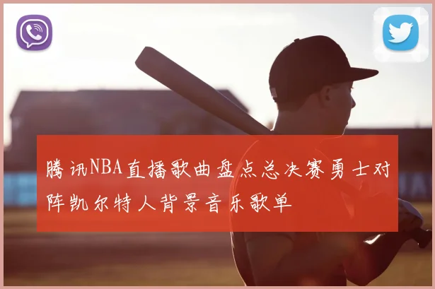 腾讯NBA直播歌曲盘点总决赛勇士对阵凯尔特人背景音乐歌单