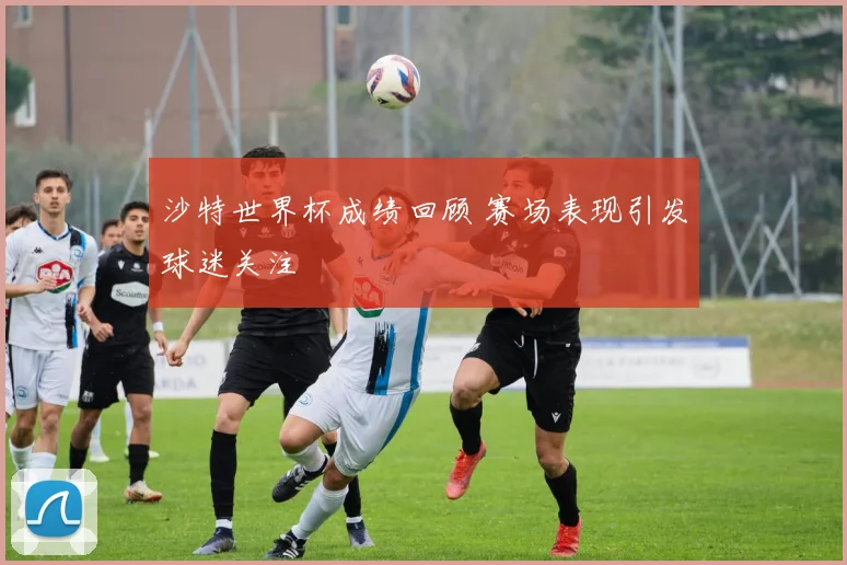 沙特世界杯成绩回顾 赛场表现引发球迷关注