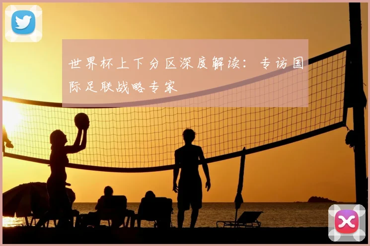 世界杯上下分区深度解读：专访国际足联战略专家