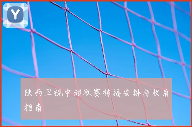 陕西卫视中超联赛转播安排与收看指南