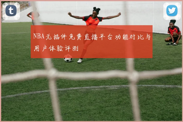 NBA无插件免费直播平台功能对比与用户体验评测