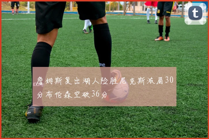 詹姆斯复出湖人险胜尼克斯浓眉30分布伦森空砍36分