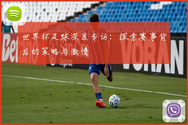 世界杯足球深度专访：探索赛事背后的策略与激情