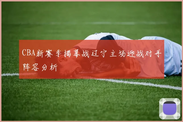 CBA新赛季揭幕战辽宁主场迎战对手阵容分析