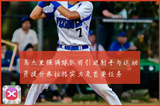 乌杰里强调球队将引进射手与运动员提升弗拉格实力是首要任务