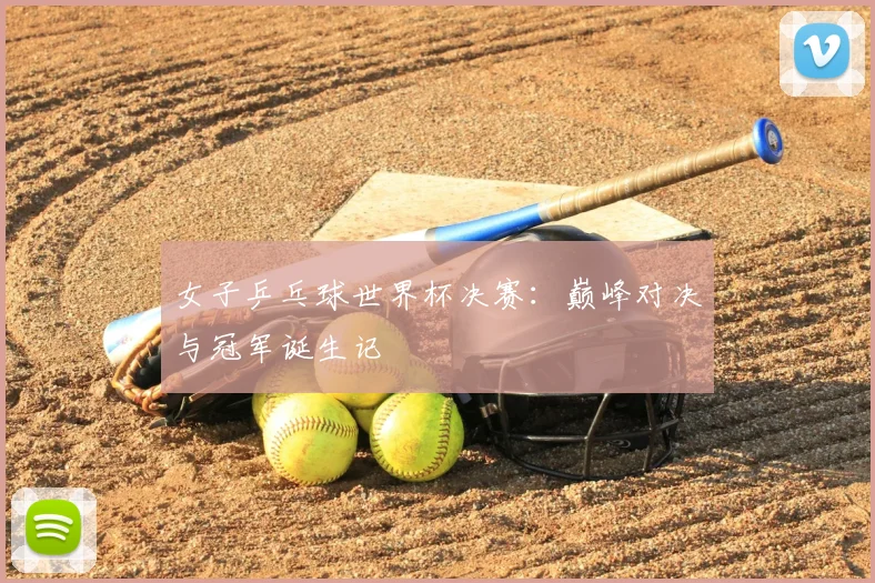 女子乒乓球世界杯决赛：巅峰对决与冠军诞生记