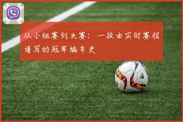 从小组赛到决赛：一段由实时赛程谱写的冠军编年史