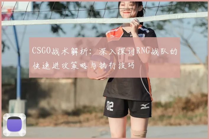 CSGO战术解析：深入探讨RNG战队的快速进攻策略与执行技巧