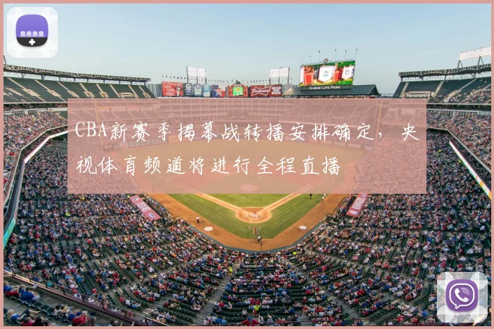 CBA新赛季揭幕战转播安排确定，央视体育频道将进行全程直播