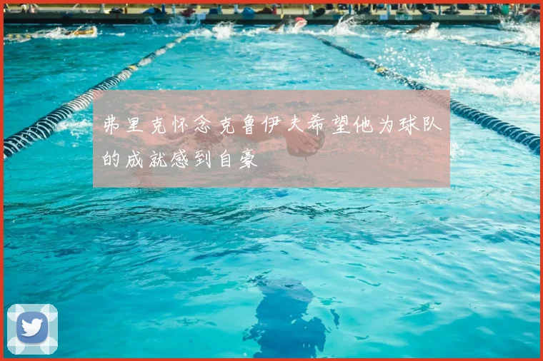 弗里克怀念克鲁伊夫希望他为球队的成就感到自豪