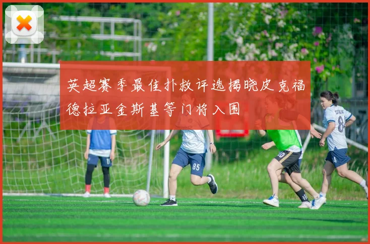 英超赛季最佳扑救评选揭晓皮克福德拉亚金斯基等门将入围