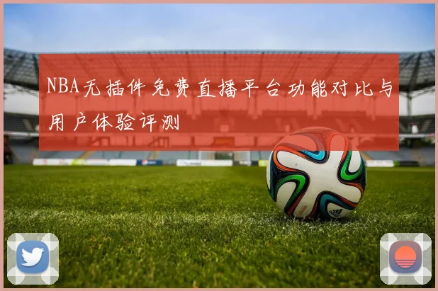 NBA无插件免费直播平台功能对比与用户体验评测