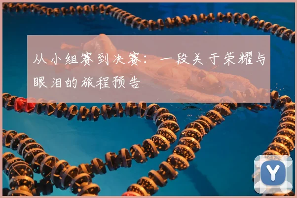 从小组赛到决赛：一段关于荣耀与眼泪的旅程预告