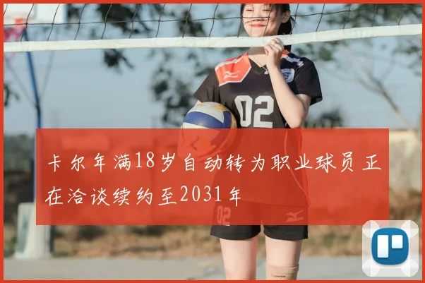 卡尔年满18岁自动转为职业球员正在洽谈续约至2031年
