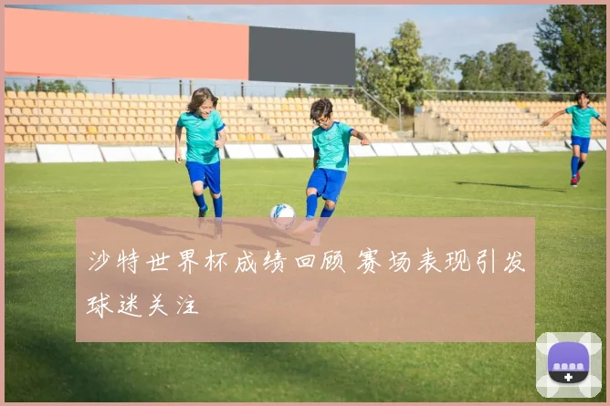 沙特世界杯成绩回顾 赛场表现引发球迷关注