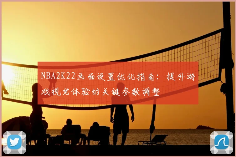NBA2K22画面设置优化指南：提升游戏视觉体验的关键参数调整